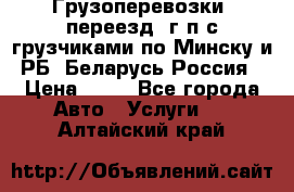 Грузоперевозки, переезд, г/п с грузчиками по Минску и РБ, Беларусь-Россия › Цена ­ 13 - Все города Авто » Услуги   . Алтайский край